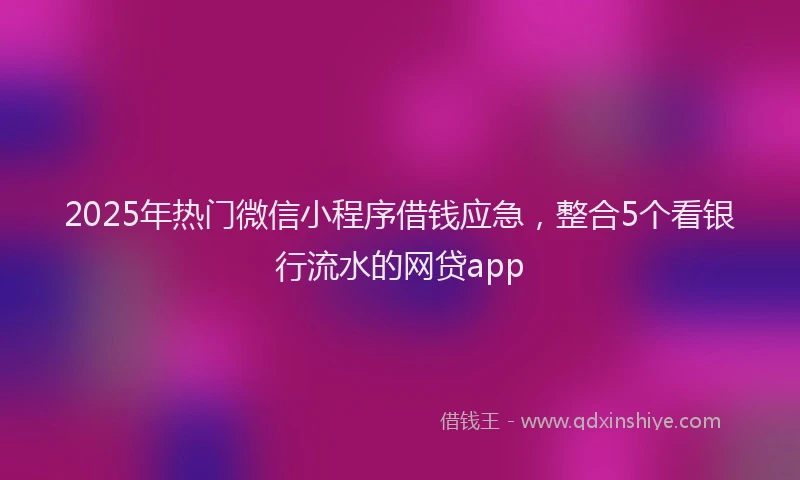 2025年热门微信小程序借钱应急，整合5个看银行流水的网贷app