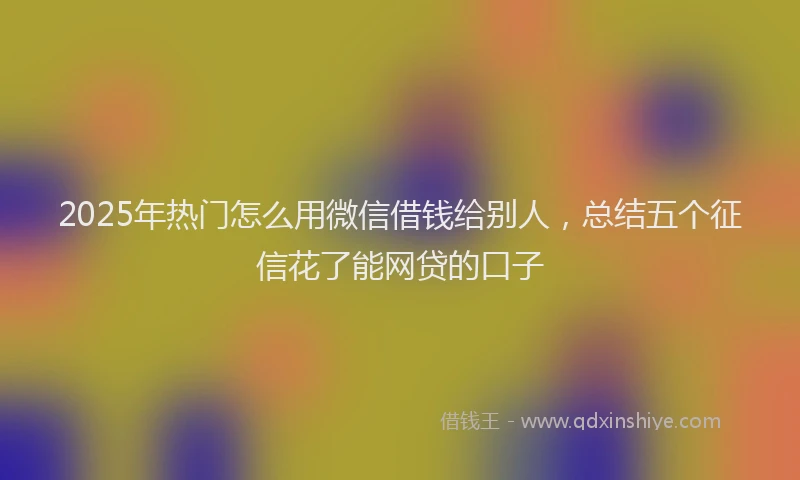 2025年热门怎么用微信借钱给别人,总结五个征信花了能网贷的口子