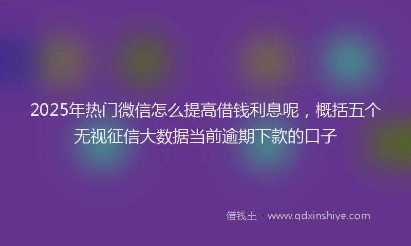 2025年热门微信怎么提高借钱利息呢，概括五个无视征信大数据当前逾期下款的口子