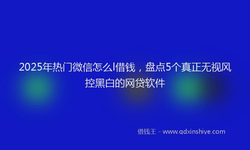2025年热门微信怎么l借钱，盘点5个真正无视风控黑白的网贷软件