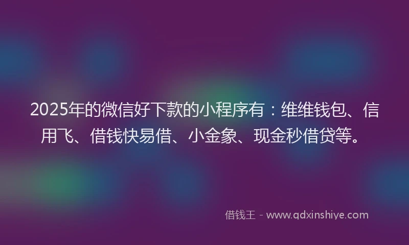 2025年的微信好下款的小程序有：维维钱包、信用飞、借钱快易借、小金象、现金秒借贷等。