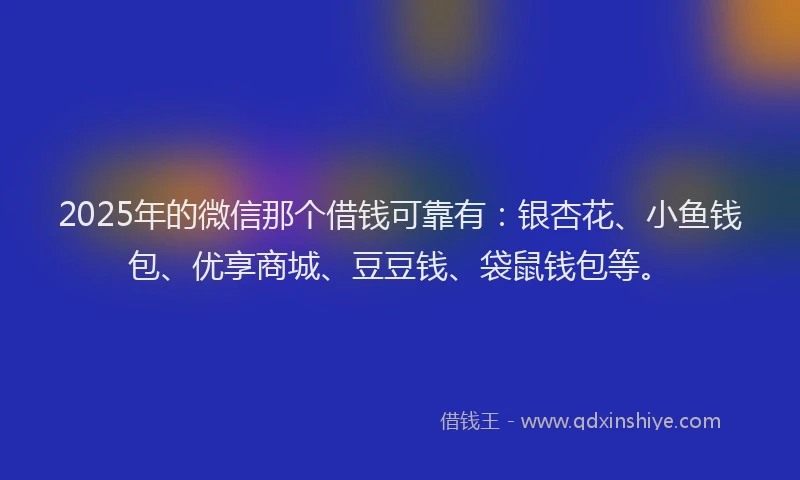 2025年的微信那个借钱可靠有：银杏花、小鱼钱包、优享商城、豆豆钱、袋鼠钱包等。