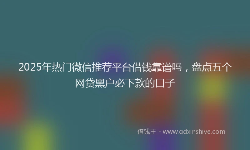 2025年热门微信推荐平台借钱靠谱吗，盘点五个网贷黑户必下款的口子
