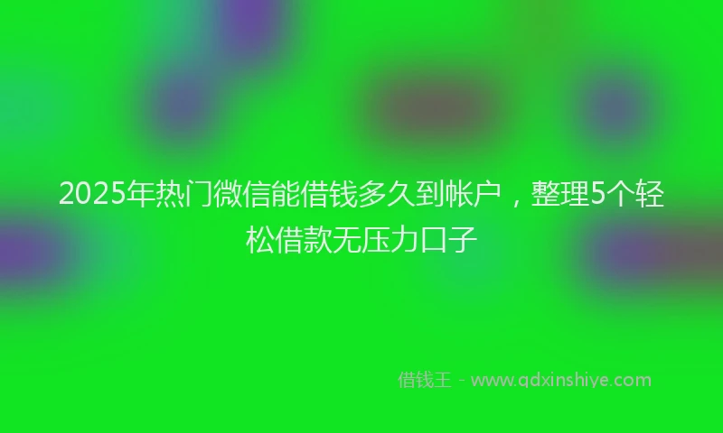 2025年热门微信能借钱多久到帐户，整理5个轻松借款无压力口子