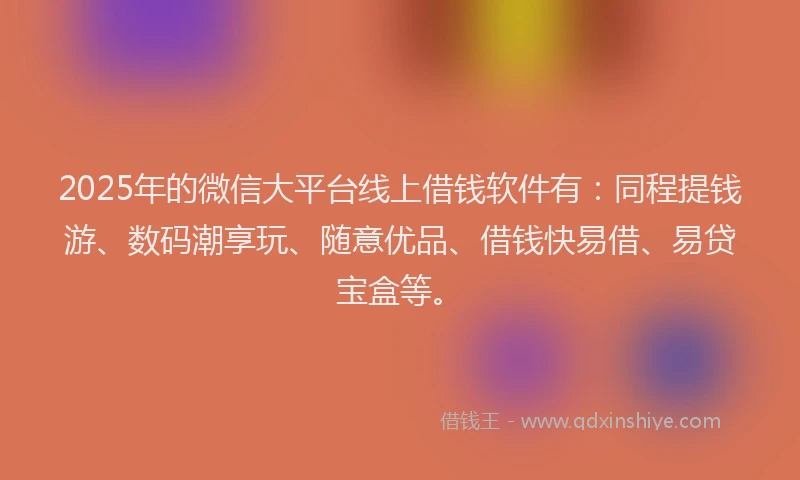 2025年的微信大平台线上借钱软件有：同程提钱游、数码潮享玩、随意优品、借钱快易借、易贷宝盒等。