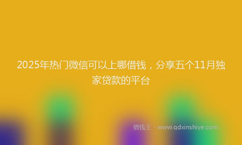 2025年热门微信可以上哪借钱，分享五个11月独家贷款的平台