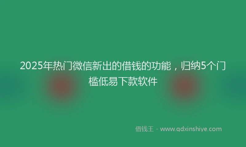 2025年热门微信新出的借钱的功能，归纳5个门槛低易下款软件