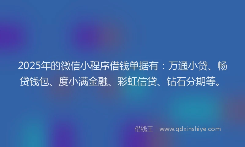 2025年的微信小程序借钱单据有：万通小贷、畅贷钱包、度小满金融、彩虹信贷、钻石分期等。