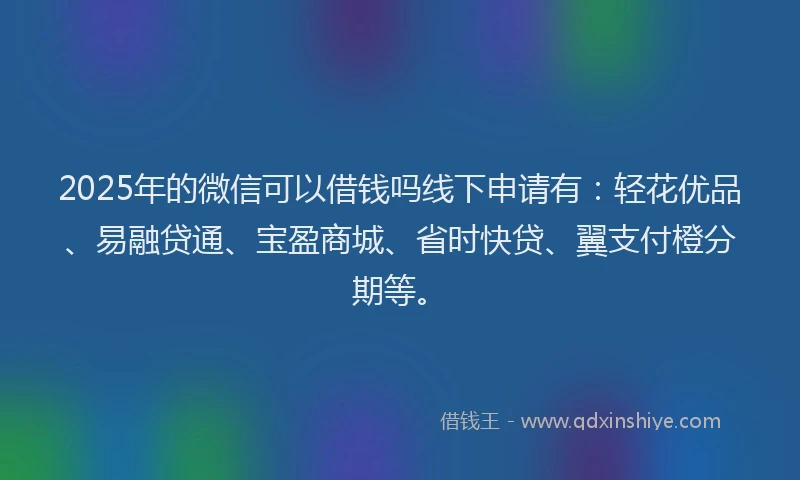 2025年的微信可以借钱吗线下申请有：轻花优品、易融贷通、宝盈商城、省时快贷、翼支付橙分期等。