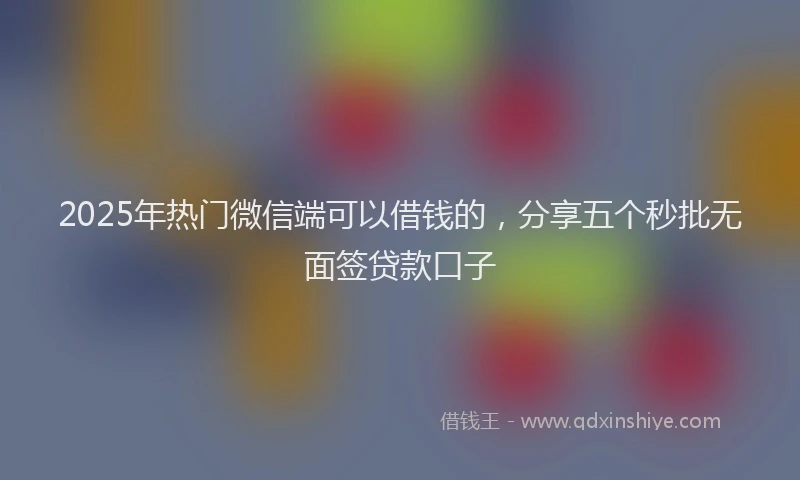 2025年热门微信端可以借钱的，分享五个秒批无面签贷款口子