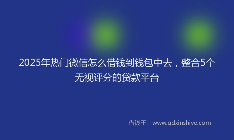 2025年热门微信怎么借钱到钱包中去，整合5个无视评分的贷款平台