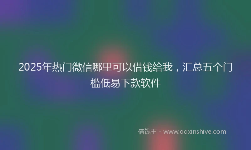 2025年热门微信哪里可以借钱给我，汇总五个门槛低易下款软件