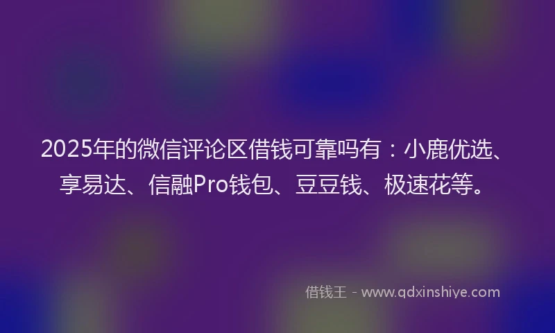 2025年的微信评论区借钱可靠吗有:小鹿优选、享易达、信融Pro钱包、豆豆钱、极速花等。