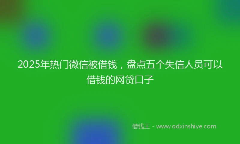 2025年热门微信被借钱，盘点五个失信人员可以借钱的网贷口子