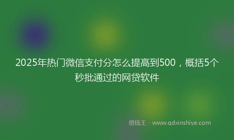 2025年热门微信支付分怎么提高到500，概括5个秒批通过的网贷软件