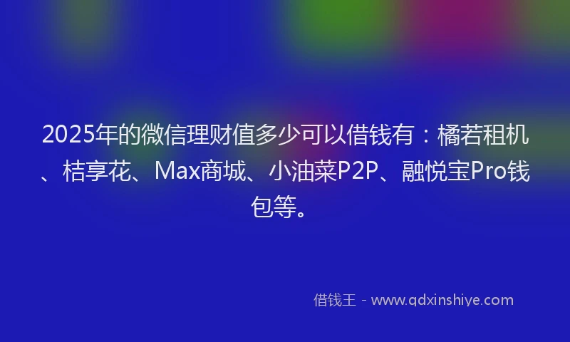 2025年的微信理财值多少可以借钱有：橘若租机、桔享花、Max商城、小油菜P2P、融悦宝Pro钱包等。