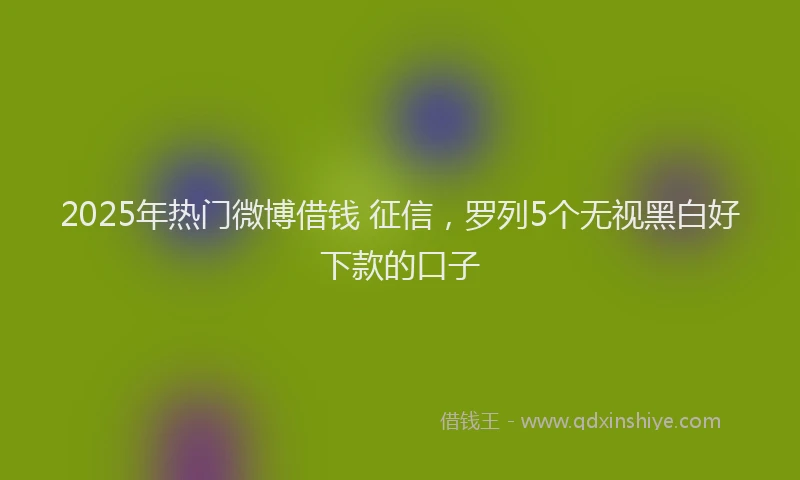 2025年热门微博借钱 征信，罗列5个无视黑白好下款的口子