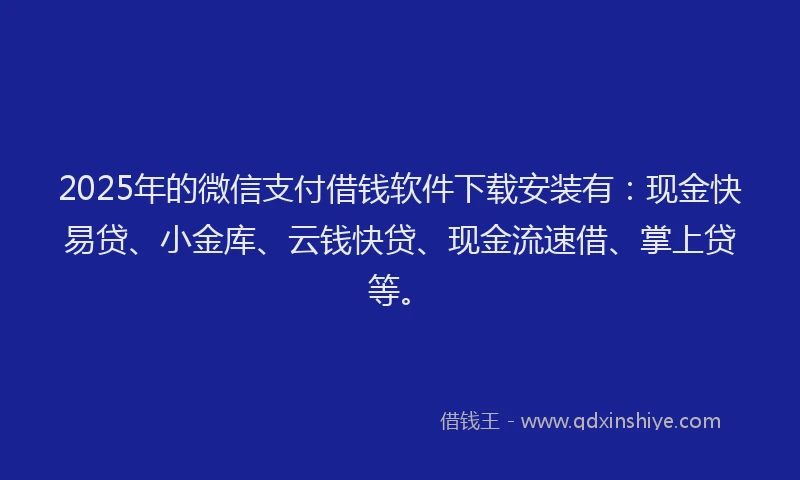 2025年的微信支付借钱软件下载安装有：现金快易贷、小金库、云钱快贷、现金流速借、掌上贷等。