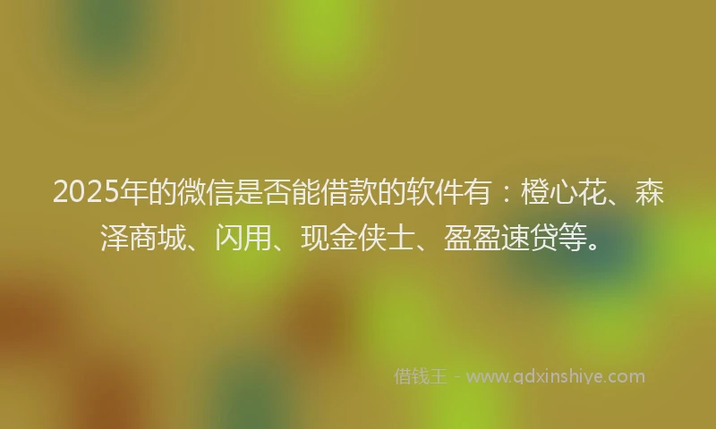 2025年的微信是否能借款的软件有：橙心花、森泽商城、闪用、现金侠士、盈盈速贷等。