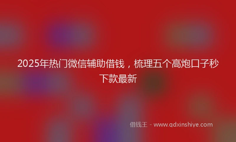 2025年热门微信辅助借钱，梳理五个高炮口子秒下款最新