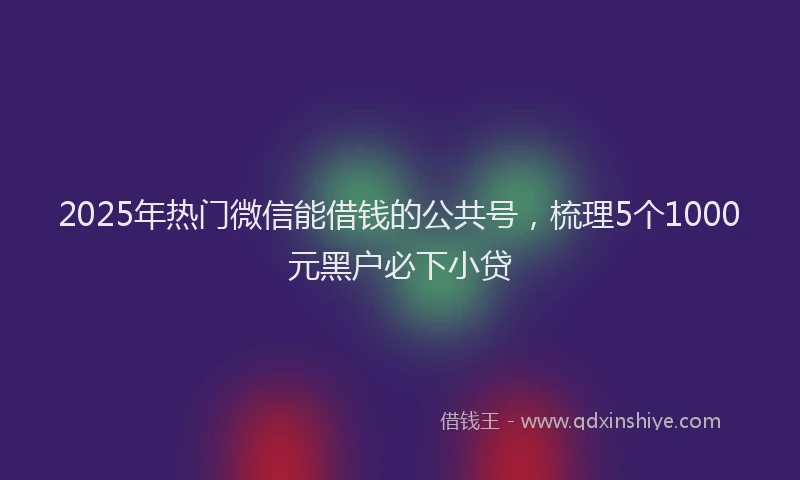 2025年热门微信能借钱的公共号，梳理5个1000元黑户必下小贷