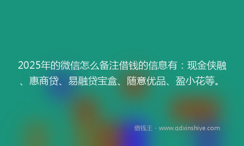 2025年的微信怎么备注借钱的信息有：现金侠融、惠商贷、易融贷宝盒、随意优品、盈小花等。