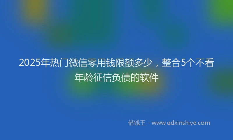 2025年热门微信零用钱限额多少，整合5个不看年龄征信负债的软件