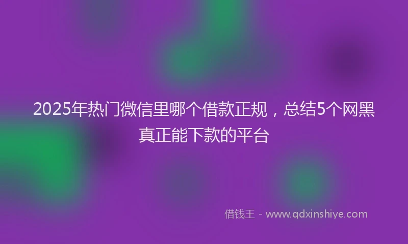 2025年热门微信里哪个借款正规,总结5个网黑真正能下款的平台