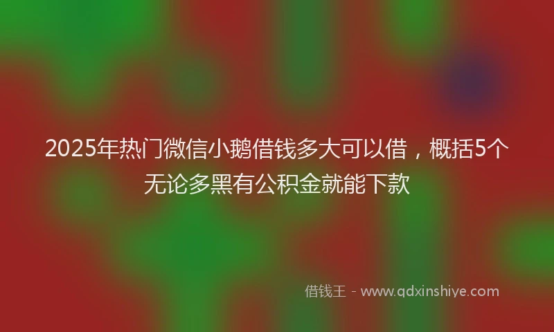 2025年热门微信小鹅借钱多大可以借，概括5个无论多黑有公积金就能下款
