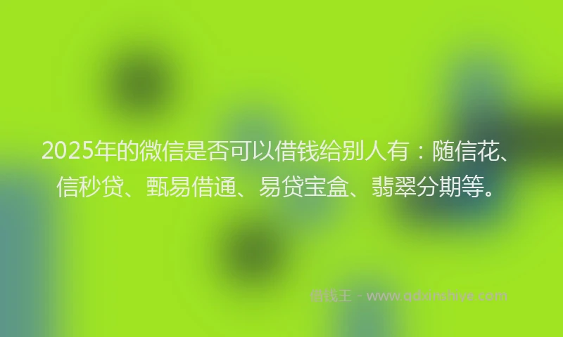 2025年的微信是否可以借钱给别人有:随信花、信秒贷、甄易借通、易贷宝盒、翡翠分期等。