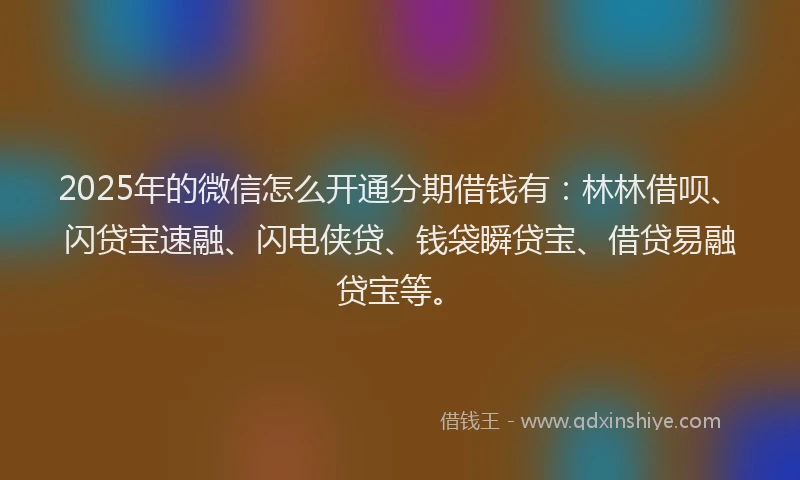 2025年的微信怎么开通分期借钱有：林林借呗、闪贷宝速融、闪电侠贷、钱袋瞬贷宝、借贷易融贷宝等。