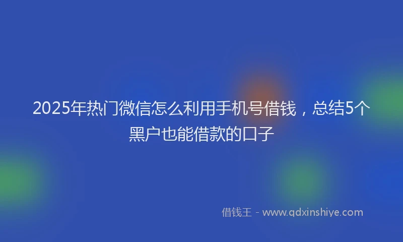 2025年热门微信怎么利用手机号借钱，总结5个黑户也能借款的口子