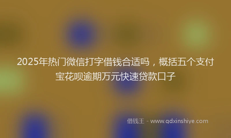 2025年热门微信打字借钱合适吗，概括五个支付宝花呗逾期万元快速贷款口子