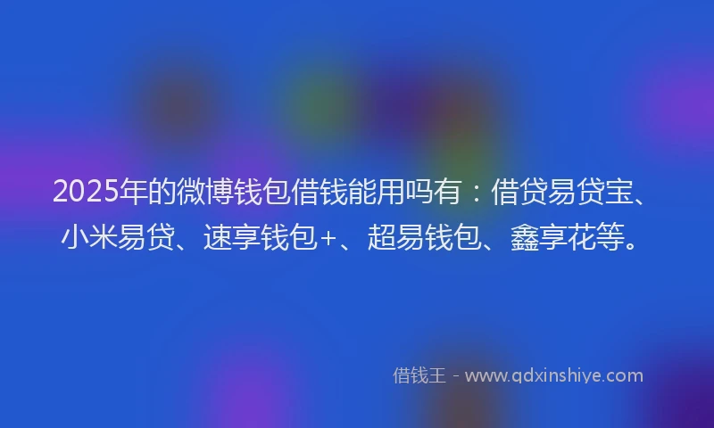 2025年的微博钱包借钱能用吗有:借贷易贷宝、小米易贷、速享钱包+、超易钱包、鑫享花等。