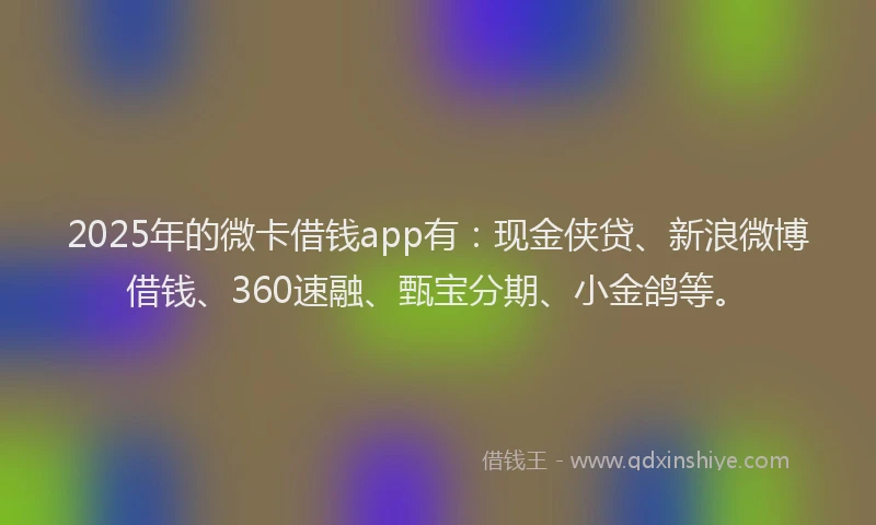 2025年的微卡借钱app有：现金侠贷、新浪微博借钱、360速融、甄宝分期、小金鸽等。