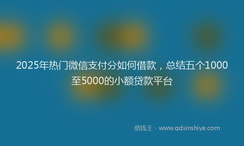2025年热门微信支付分如何借款，总结五个1000至5000的小额贷款平台
