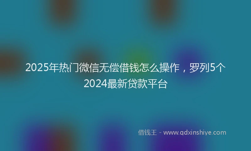 2025年热门微信无偿借钱怎么操作，罗列5个2024最新贷款平台
