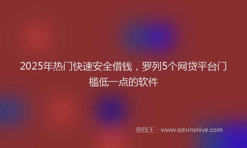 2025年热门快速安全借钱，罗列5个网贷平台门槛低一点的软件