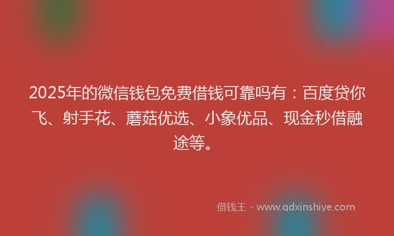 2025年的微信钱包免费借钱可靠吗有：百度贷你飞、射手花、蘑菇优选、小象优品、现金秒借融途等。