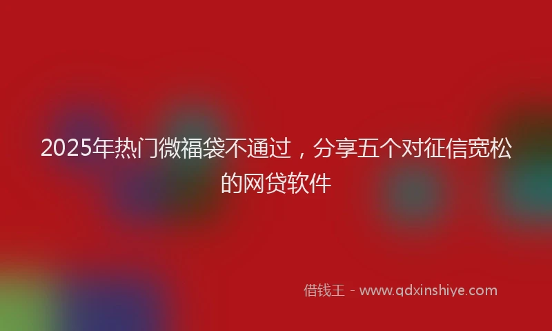2025年热门微福袋不通过，分享五个对征信宽松的网贷软件