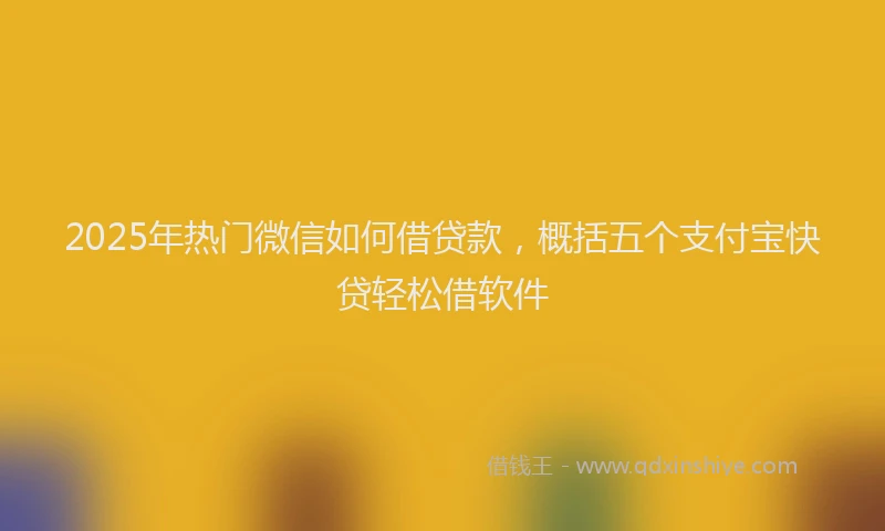 2025年热门微信如何借贷款，概括五个支付宝快贷轻松借软件