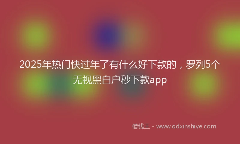 2025年热门快过年了有什么好下款的，罗列5个无视黑白户秒下款app