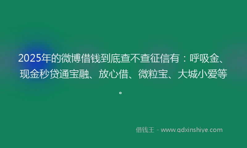 2025年的微博借钱到底查不查征信有：呼吸金、现金秒贷通宝融、放心借、微粒宝、大城小爱等。