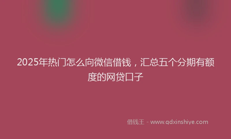 2025年热门怎么向微信借钱，汇总五个分期有额度的网贷口子