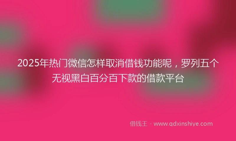 2025年热门微信怎样取消借钱功能呢，罗列五个无视黑白百分百下款的借款平台