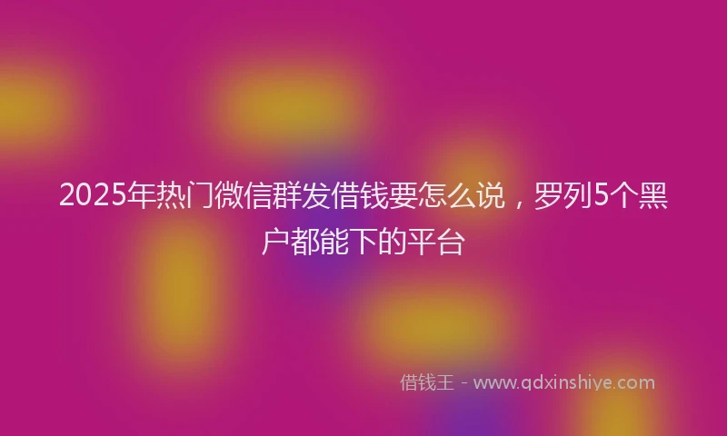 2025年热门微信群发借钱要怎么说，罗列5个黑户都能下的平台