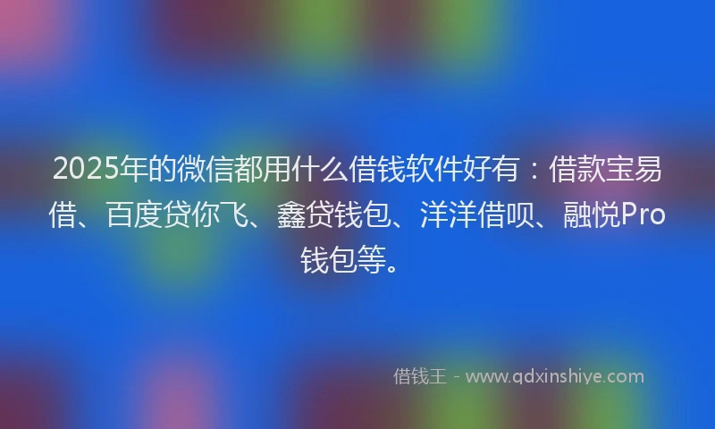2025年的微信都用什么借钱软件好有：借款宝易借、百度贷你飞、鑫贷钱包、洋洋借呗、融悦Pro钱包等。