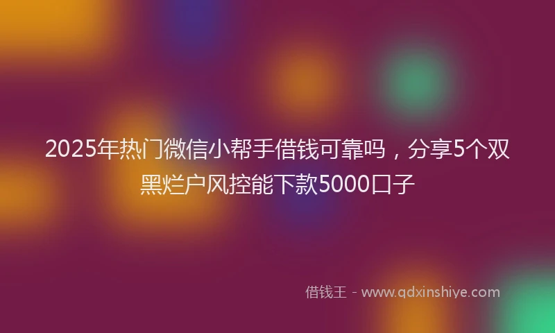 2025年热门微信小帮手借钱可靠吗，分享5个双黑烂户风控能下款5000口子
