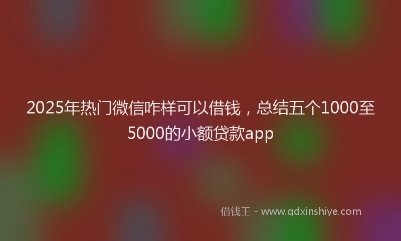 2025年热门微信咋样可以借钱，总结五个1000至5000的小额贷款app
