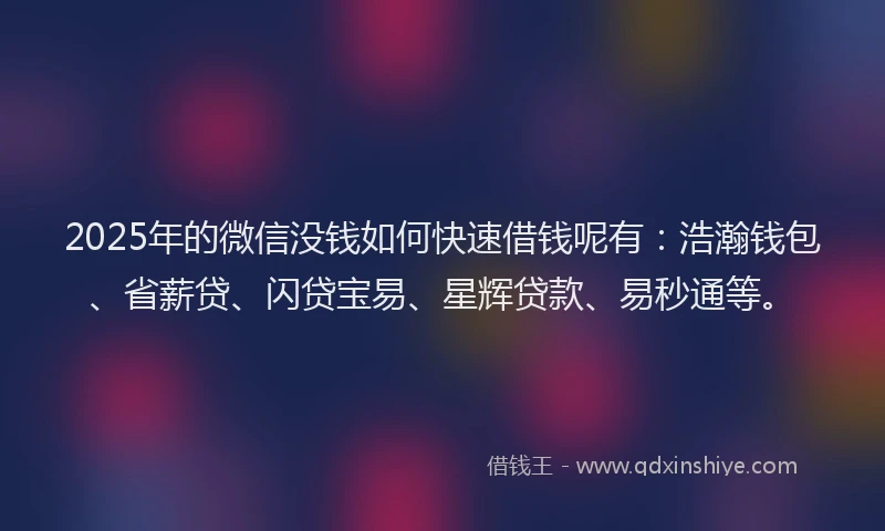 2025年的微信没钱如何快速借钱呢有：浩瀚钱包、省薪贷、闪贷宝易、星辉贷款、易秒通等。
